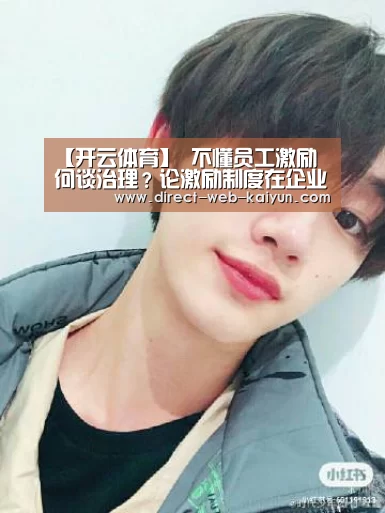【开云体育】
不懂员工激励 何谈治理?论激励制度在企业治理中的重要性(图4) 开云入口
