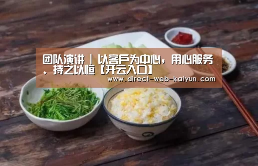 团队演讲 | 以客户为中心,用心服务、持之以恒【开云入口】(图1) KAIYUN官网